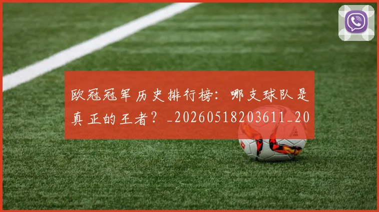 欧冠冠军历史排行榜：哪支球队是真正的王者？_20260518203611_20260609224304