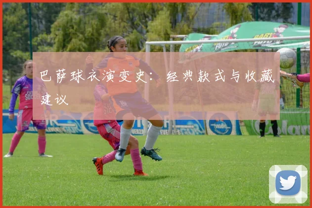 巴萨球衣演变史:经典款式与收藏建议
