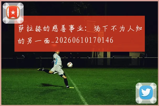 萨拉赫的慈善事业：场下不为人知的另一面_20260610170146