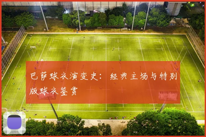 巴萨球衣演变史：经典主场与特别版球衣鉴赏