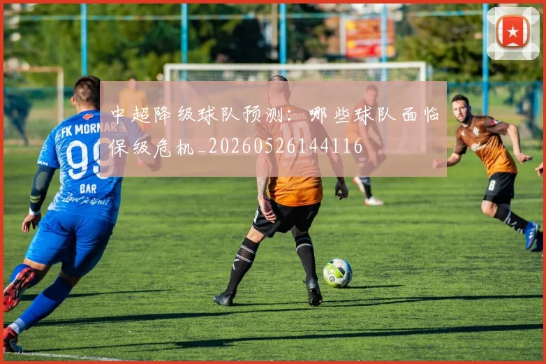 中超降级球队预测：哪些球队面临保级危机_20260526144116