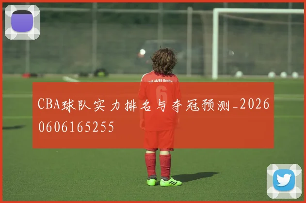 CBA球队实力排名与夺冠预测_20260606165255