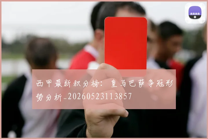 西甲最新积分榜：皇马巴萨争冠形势分析_20260523113857