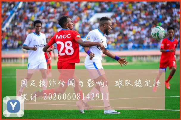 国足换帅传闻与影响：球队稳定性探讨_20260608142911
