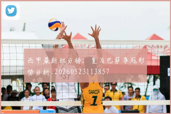 西甲最新积分榜：皇马巴萨争冠形势分析_20260523113857