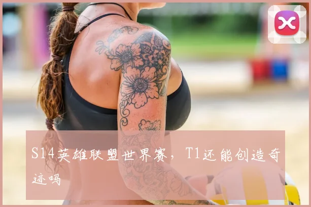 S14英雄联盟世界赛，T1还能创造奇迹吗