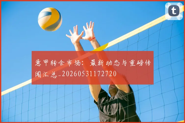 意甲转会市场：最新动态与重磅传闻汇总_20260531172720