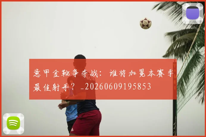 意甲金靴争夺战：谁将加冕本赛季最佳射手？_20260609195853