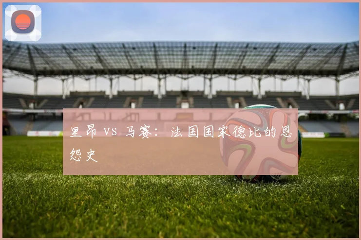 里昂 vs 马赛：法国国家德比的恩怨史
