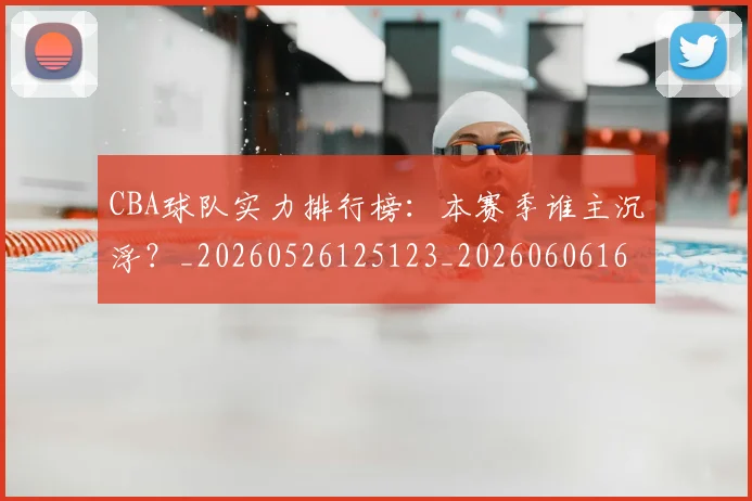 CBA球队实力排行榜：本赛季谁主沉浮？_20260526125123_20260606165257